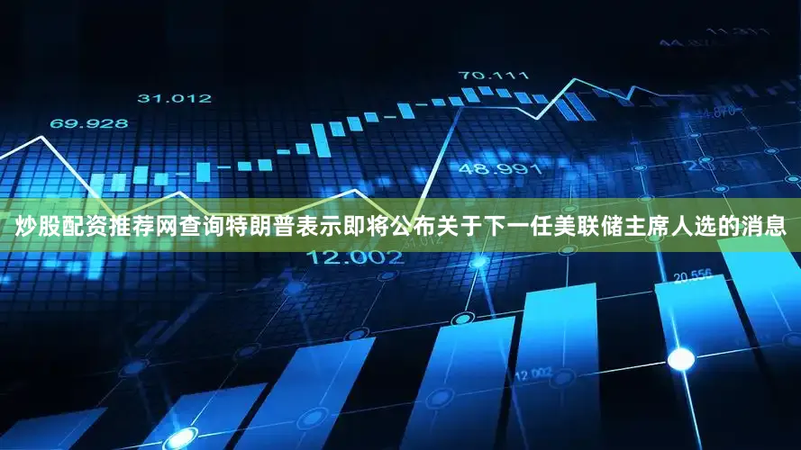 炒股配资推荐网查询特朗普表示即将公布关于下一任美联储主席人选的消息