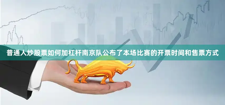 普通人炒股票如何加杠杆南京队公布了本场比赛的开票时间和售票方式