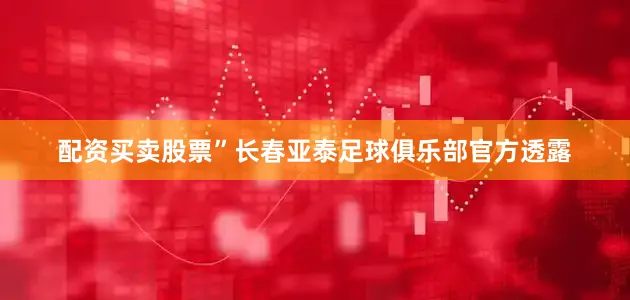 配资买卖股票”长春亚泰足球俱乐部官方透露