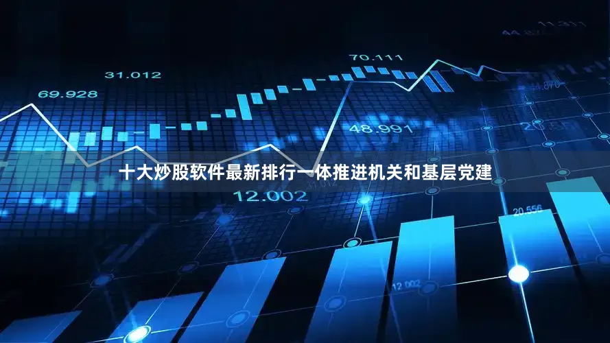 十大炒股软件最新排行一体推进机关和基层党建