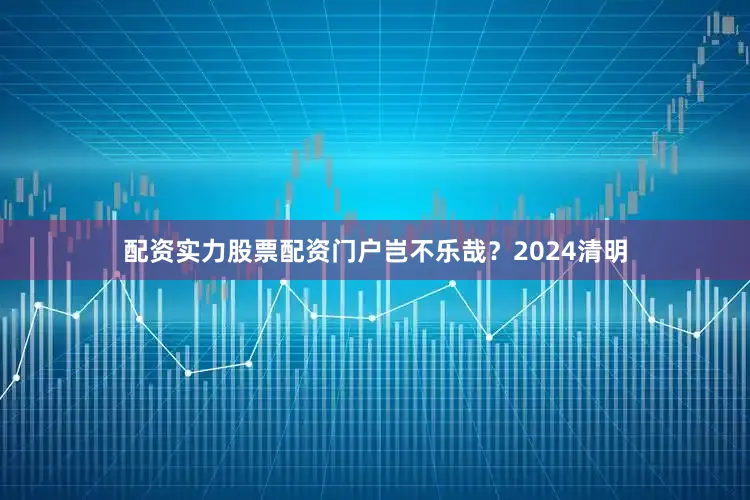 配资实力股票配资门户岂不乐哉？2024清明