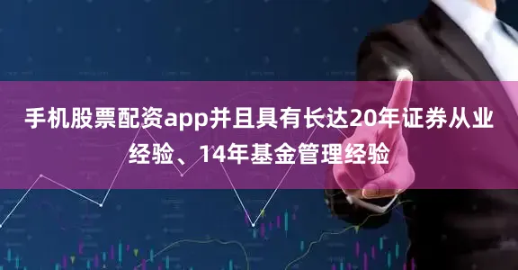 手机股票配资app并且具有长达20年证券从业经验、14年基金管理经验