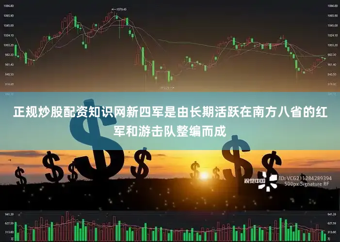 正规炒股配资知识网新四军是由长期活跃在南方八省的红军和游击队整编而成