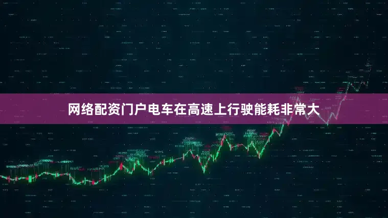 网络配资门户电车在高速上行驶能耗非常大