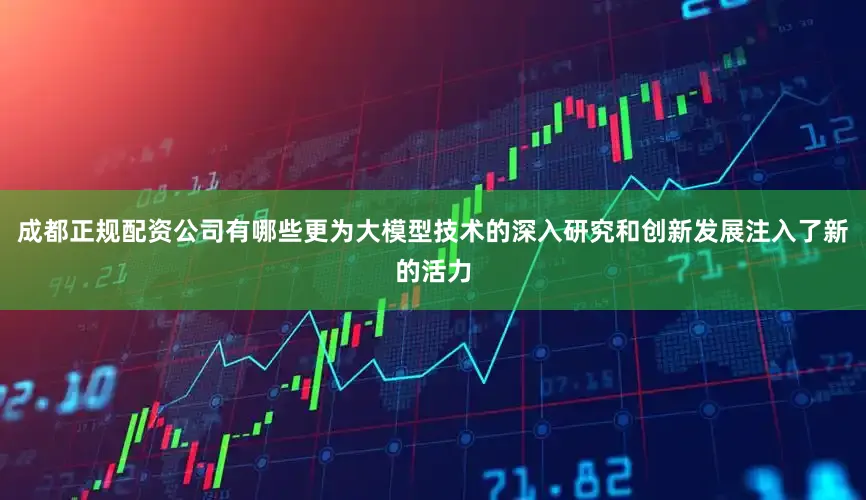 成都正规配资公司有哪些更为大模型技术的深入研究和创新发展注入了新的活力