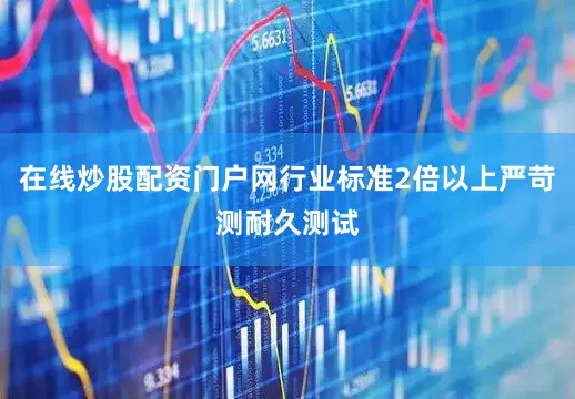 在线炒股配资门户网行业标准2倍以上严苛测耐久测试