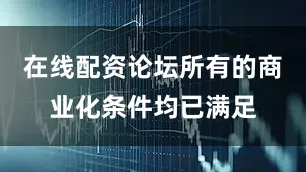 在线配资论坛所有的商业化条件均已满足