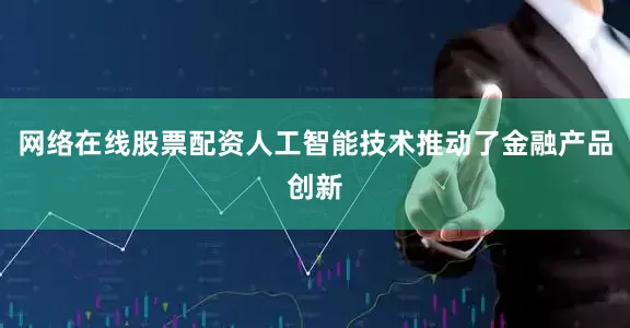 网络在线股票配资人工智能技术推动了金融产品创新