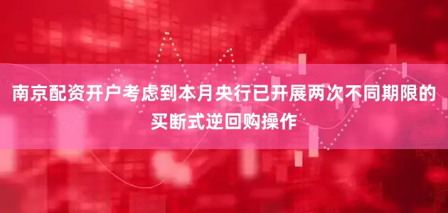 南京配资开户考虑到本月央行已开展两次不同期限的买断式逆回购操作