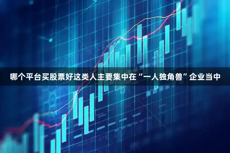 哪个平台买股票好这类人主要集中在“一人独角兽”企业当中