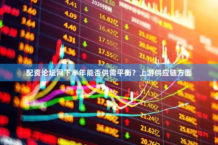 配资论坛网下半年能否供需平衡？上游供应链方面