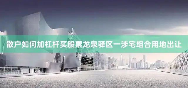 散户如何加杠杆买股票龙泉驿区一涉宅组合用地出让