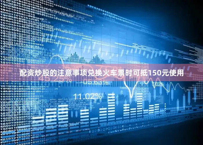配资炒股的注意事项兑换火车票时可抵150元使用