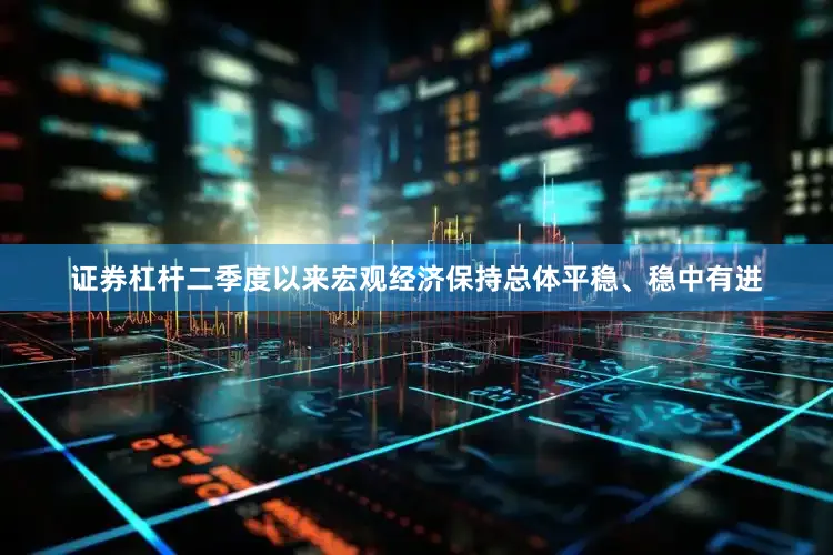 证券杠杆二季度以来宏观经济保持总体平稳、稳中有进