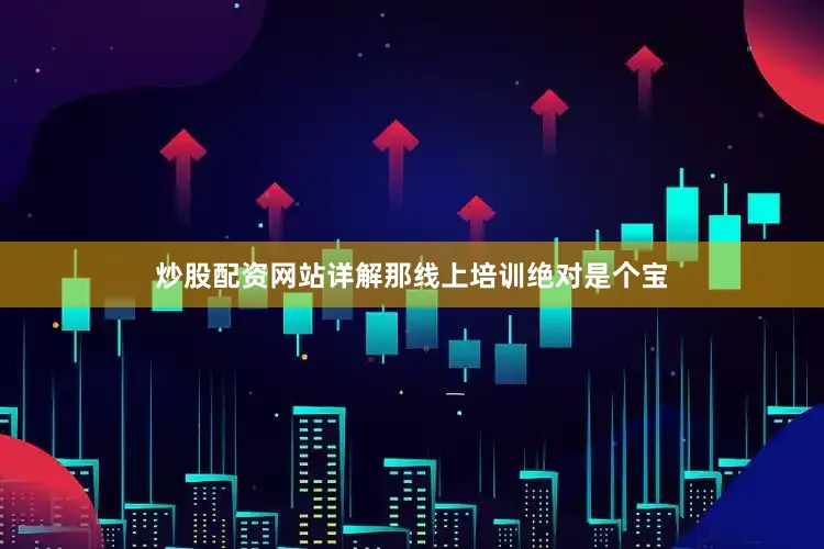 炒股配资网站详解那线上培训绝对是个宝