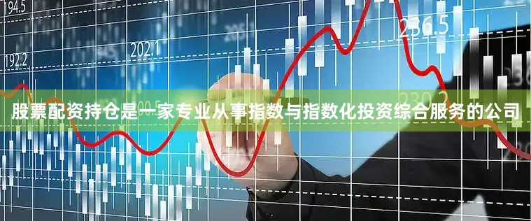 股票配资持仓是一家专业从事指数与指数化投资综合服务的公司