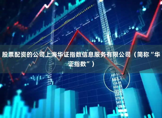 股票配资的公司上海华证指数信息服务有限公司（简称“华证指数”）