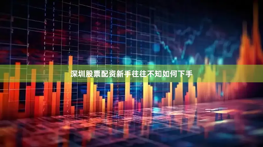 深圳股票配资新手往往不知如何下手