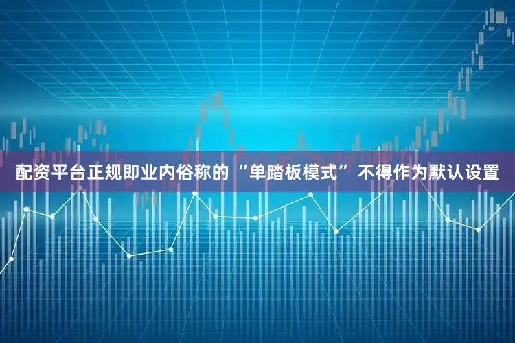 配资平台正规即业内俗称的 “单踏板模式” 不得作为默认设置