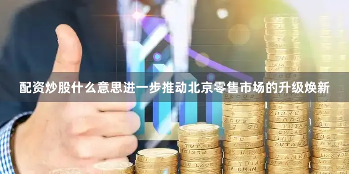 配资炒股什么意思进一步推动北京零售市场的升级焕新