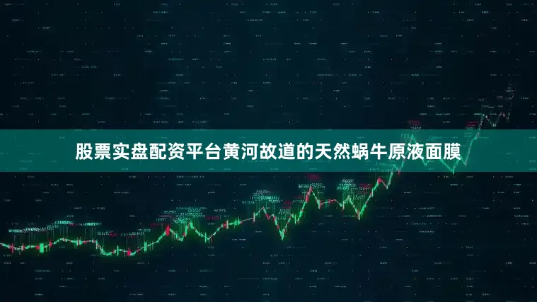 股票实盘配资平台黄河故道的天然蜗牛原液面膜