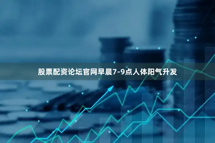 股票配资论坛官网早晨7-9点人体阳气升发
