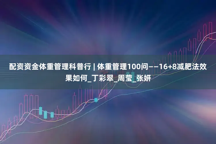 配资资金体重管理科普行 | 体重管理100问——16+8减肥法效果如何_丁彩翠_周莹_张妍