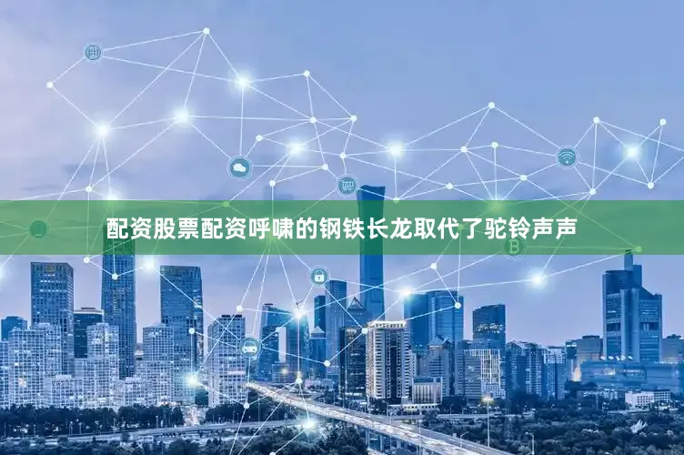 配资股票配资呼啸的钢铁长龙取代了驼铃声声