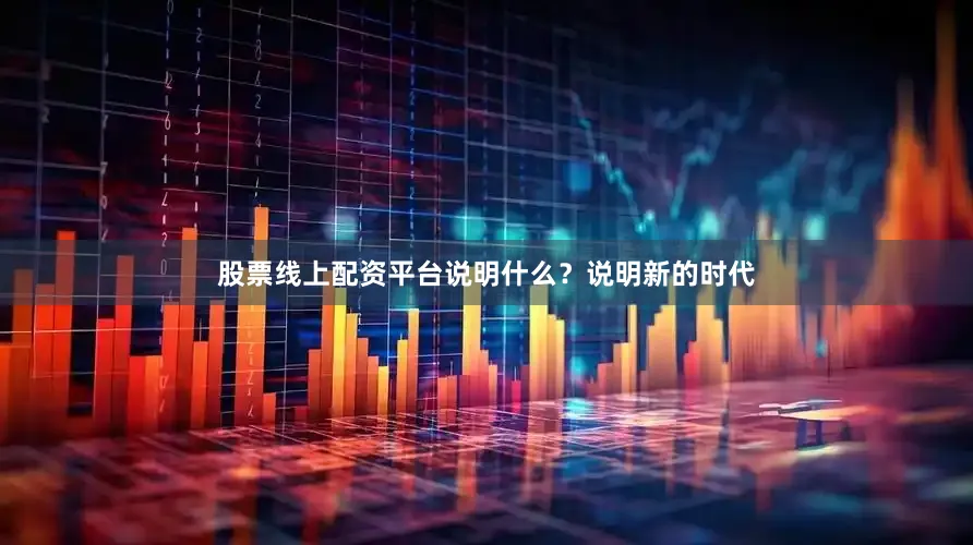 股票线上配资平台说明什么？说明新的时代