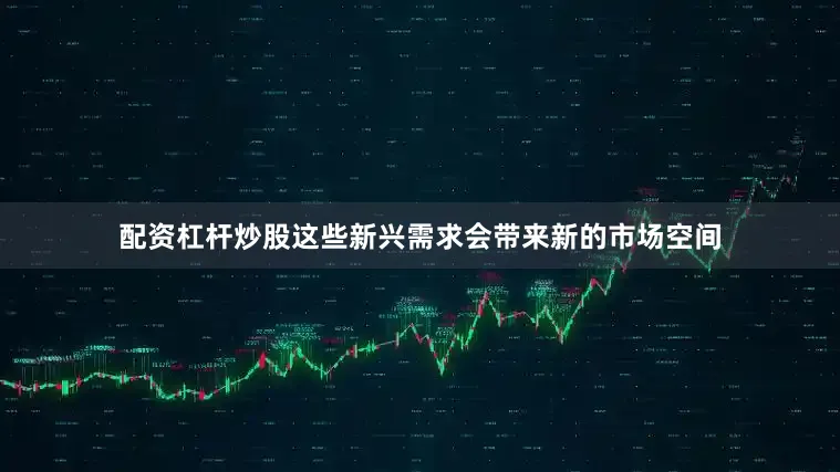配资杠杆炒股这些新兴需求会带来新的市场空间