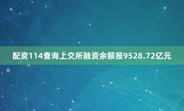 配资114查询上交所融资余额报9528.72亿元