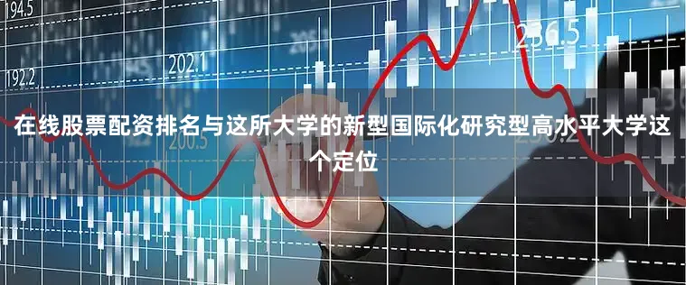 在线股票配资排名与这所大学的新型国际化研究型高水平大学这个定位