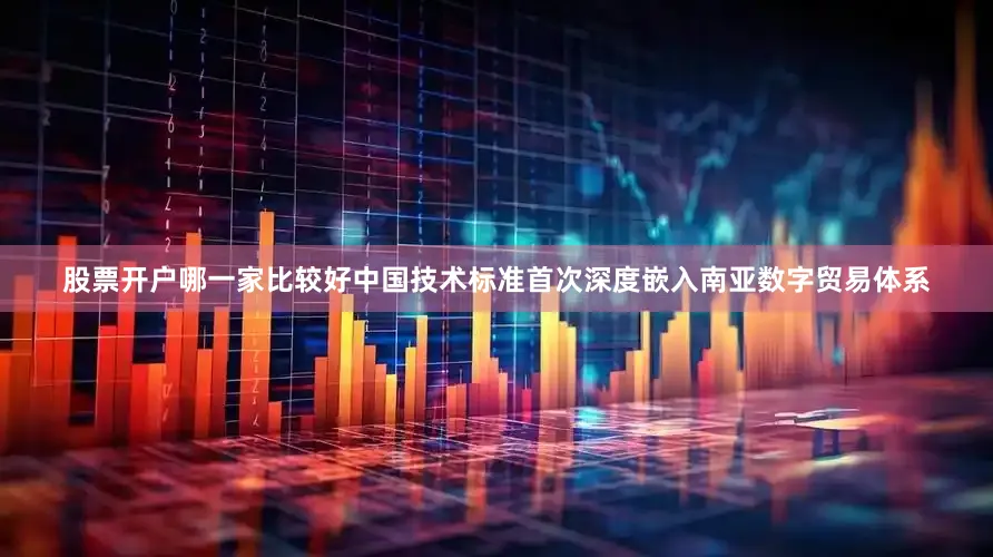 股票开户哪一家比较好中国技术标准首次深度嵌入南亚数字贸易体系