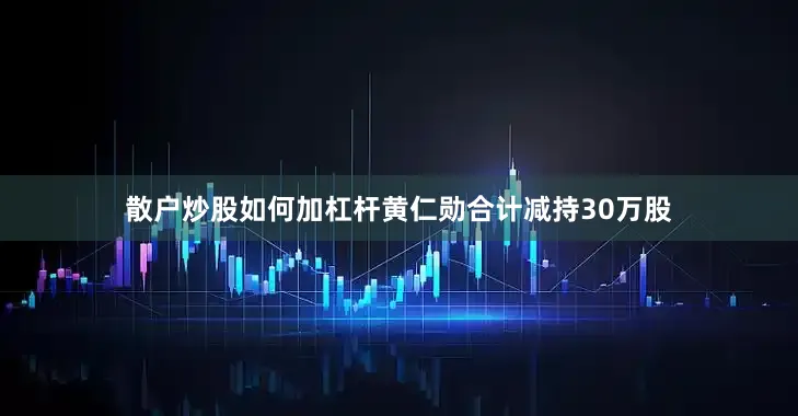 散户炒股如何加杠杆黄仁勋合计减持30万股