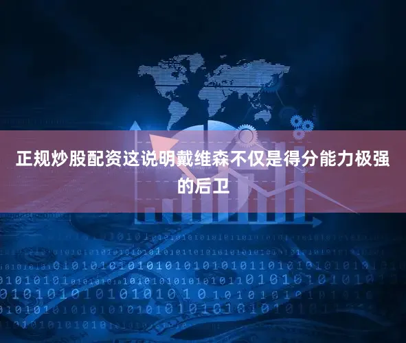 正规炒股配资这说明戴维森不仅是得分能力极强的后卫
