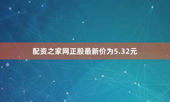 配资之家网正股最新价为5.32元