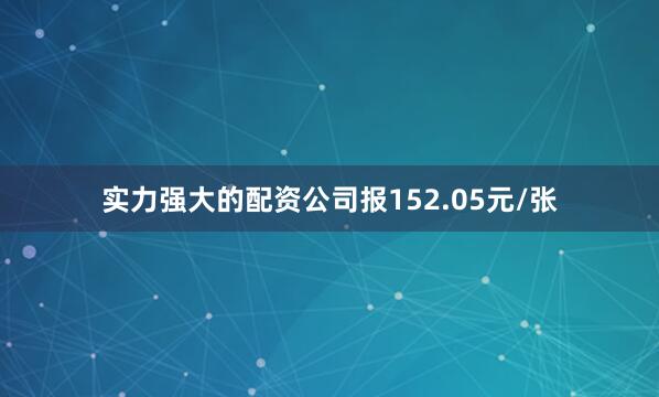 实力强大的配资公司报152.05元/张