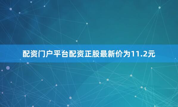 配资门户平台配资正股最新价为11.2元