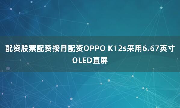 配资股票配资按月配资OPPO K12s采用6.67英寸OLED直屏
