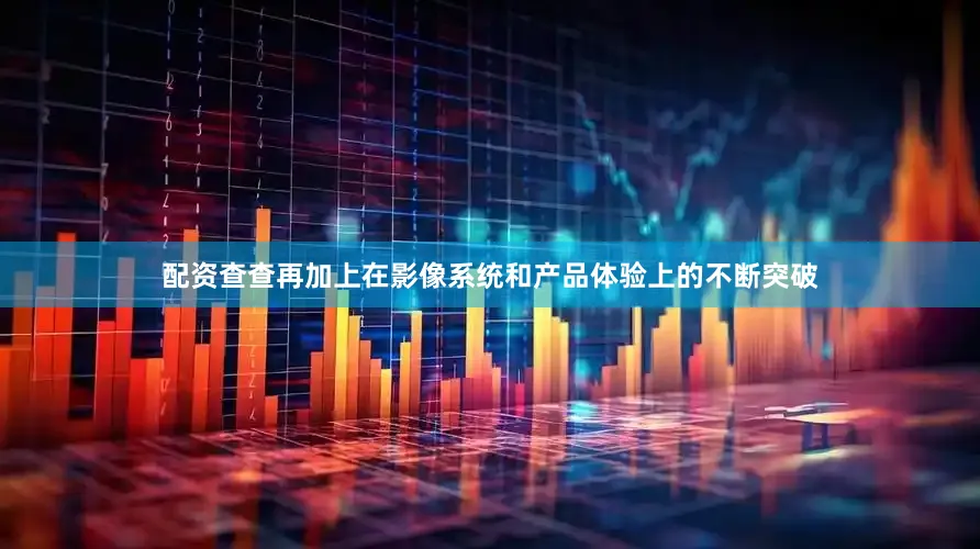 配资查查再加上在影像系统和产品体验上的不断突破