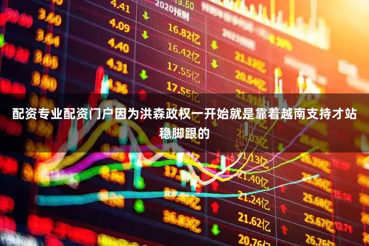 配资专业配资门户因为洪森政权一开始就是靠着越南支持才站稳脚跟的