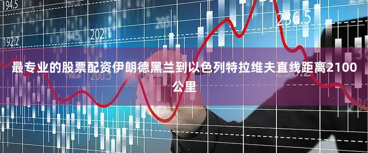 最专业的股票配资伊朗德黑兰到以色列特拉维夫直线距离2100公里