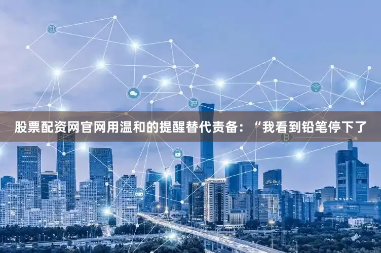 股票配资网官网用温和的提醒替代责备：“我看到铅笔停下了