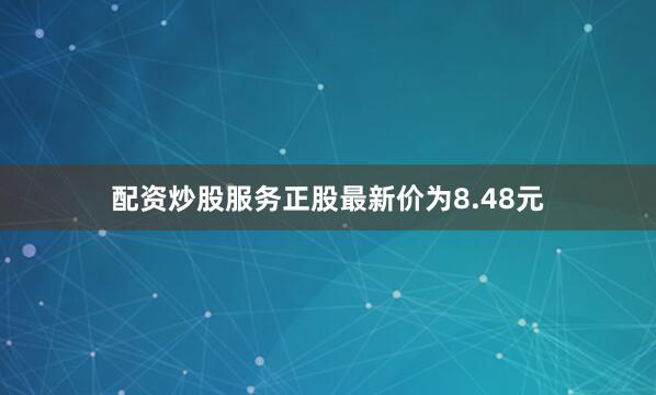 配资炒股服务正股最新价为8.48元
