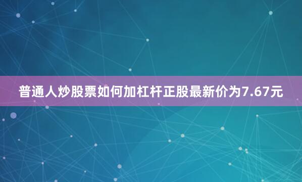 普通人炒股票如何加杠杆正股最新价为7.67元
