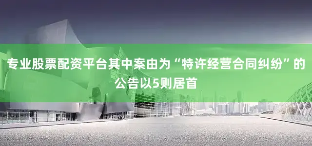 专业股票配资平台其中案由为“特许经营合同纠纷”的公告以5则居首