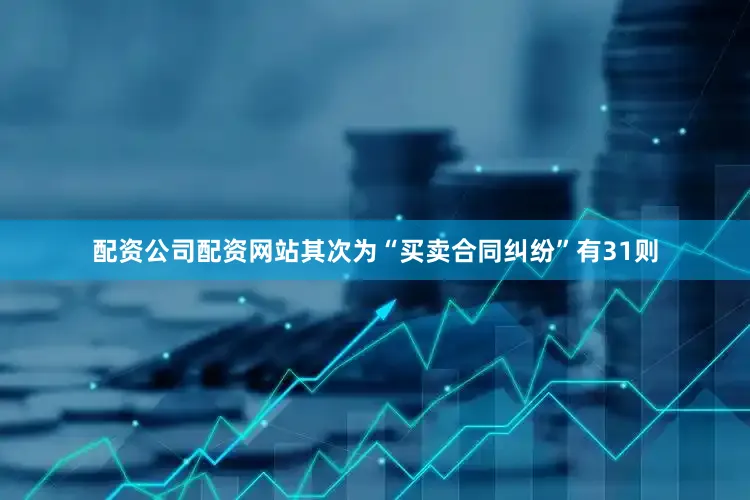 配资公司配资网站其次为“买卖合同纠纷”有31则