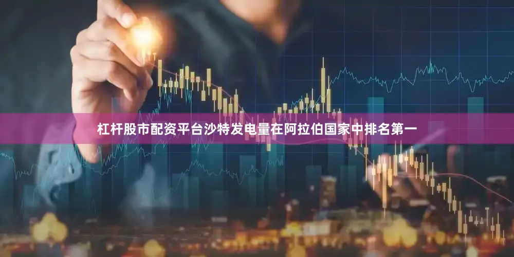 杠杆股市配资平台沙特发电量在阿拉伯国家中排名第一