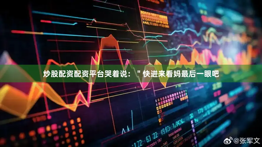 炒股配资配资平台哭着说：＂快进来看妈最后一眼吧
