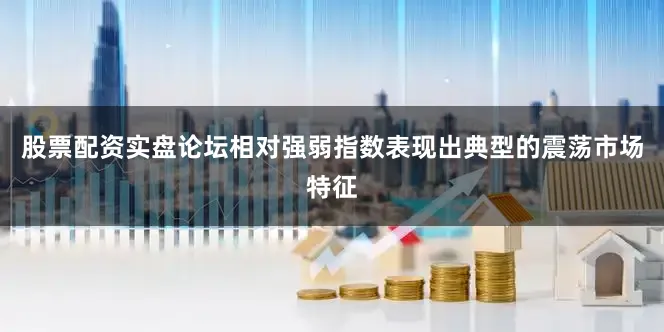 股票配资实盘论坛相对强弱指数表现出典型的震荡市场特征